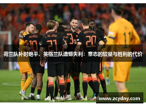 荷兰队补时绝平，英格兰队遗憾失利：意志的较量与胜利的代价