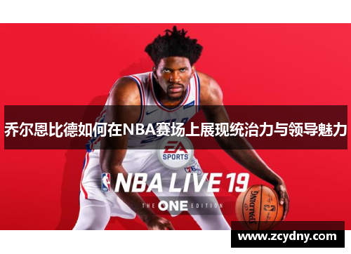 乔尔恩比德如何在NBA赛场上展现统治力与领导魅力