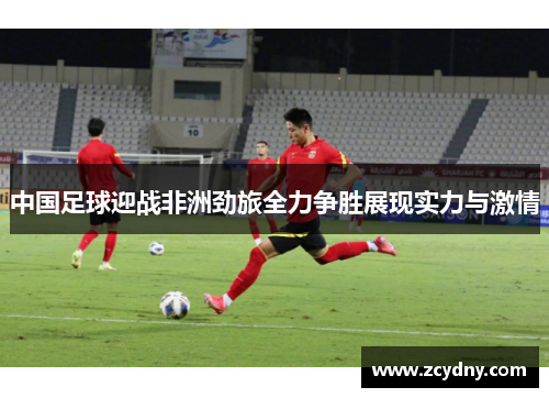 中国足球迎战非洲劲旅全力争胜展现实力与激情