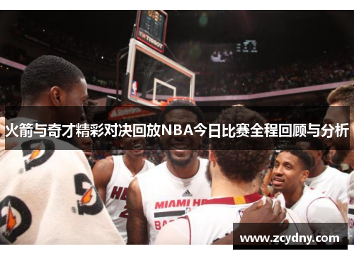 火箭与奇才精彩对决回放NBA今日比赛全程回顾与分析
