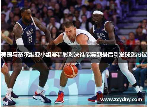 美国与塞尔维亚小组赛精彩对决谁能笑到最后引发球迷热议