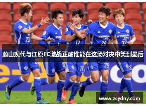 蔚山现代与江原FC激战正酣谁能在这场对决中笑到最后