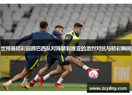 世预赛精彩回顾巴西队对阵玻利维亚的激烈对抗与精彩瞬间