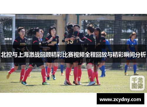 北控与上海激战回顾精彩比赛视频全程回放与精彩瞬间分析