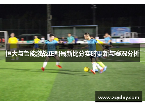 恒大与鲁能激战正酣最新比分实时更新与赛况分析