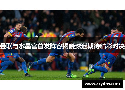 曼联与水晶宫首发阵容揭晓球迷期待精彩对决